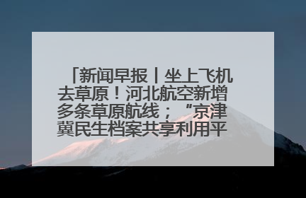 新闻早报丨坐上飞机去草原！河北航空新增多条草原航线；“京津冀民生档案共享利用平台”上线试运行>>