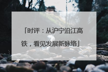 时评：从沪宁沿江高铁，看见发展新脉络