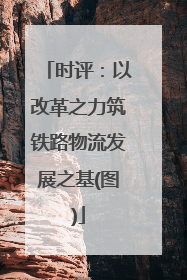 时评：以改革之力筑铁路物流发展之基(图)