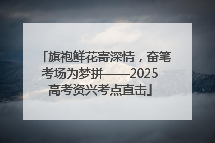 旗袍鲜花寄深情，奋笔考场为梦拼——2025高考资兴考点直击