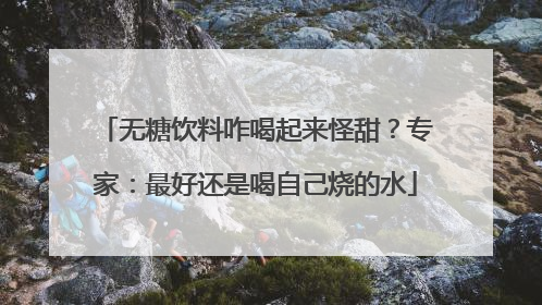 无糖饮料咋喝起来怪甜？专家：最好还是喝自己烧的水