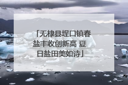 无棣县埕口镇春盐丰收创新高 夏日盐田美如诗