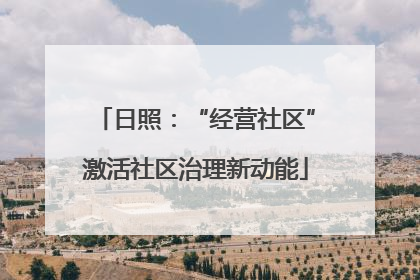 日照：“经营社区”激活社区治理新动能