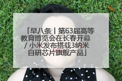 早八条丨第63届高等教育博览会在长春开幕 / 小米发布搭载3纳米自研芯片旗舰产品