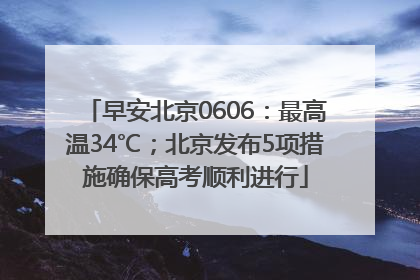 早安北京0606：最高温34℃；北京发布5项措施确保高考顺利进行