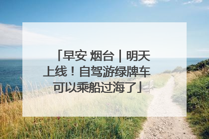 早安 烟台｜明天上线！自驾游绿牌车可以乘船过海了