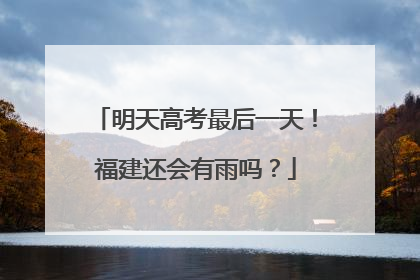 明天高考最后一天！福建还会有雨吗？