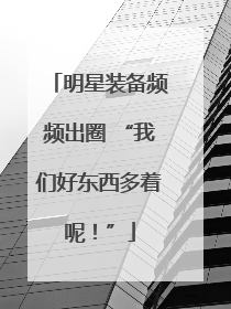 明星装备频频出圈 “我们好东西多着呢！”