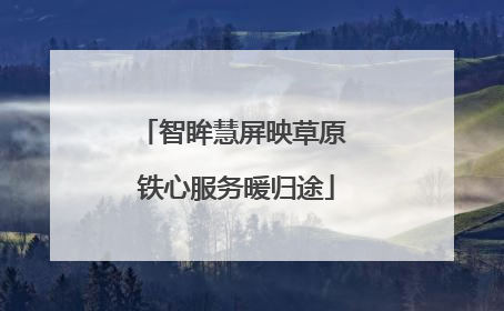 智眸慧屏映草原 铁心服务暖归途