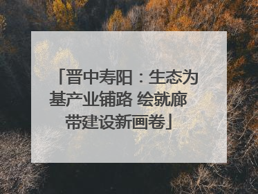 晋中寿阳：生态为基产业铺路 绘就廊带建设新画卷