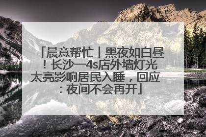 晨意帮忙丨黑夜如白昼！长沙一4s店外墙灯光太亮影响居民入睡，回应：夜间不会再开