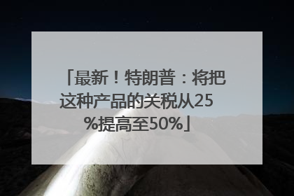最新！特朗普：将把这种产品的关税从25%提高至50%