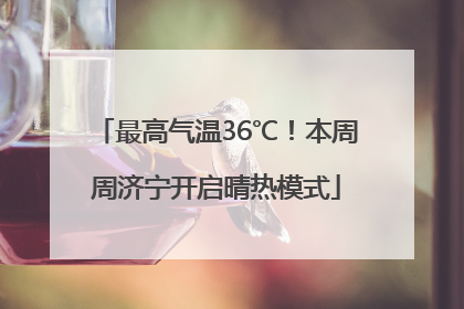 最高气温36℃！本周周济宁开启晴热模式