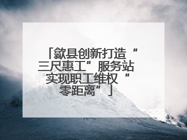 歙县创新打造“三尺惠工”服务站 实现职工维权“零距离”