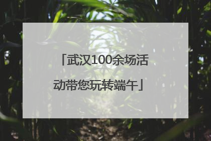 武汉100余场活动带您玩转端午
