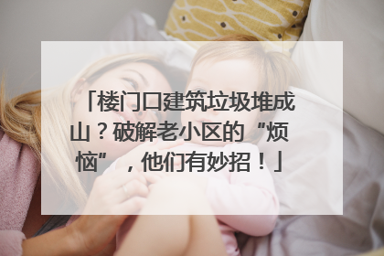 楼门口建筑垃圾堆成山？破解老小区的“烦恼”，他们有妙招！
