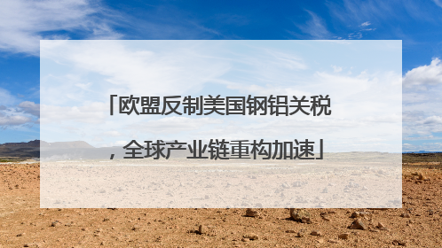 欧盟反制美国钢铝关税，全球产业链重构加速