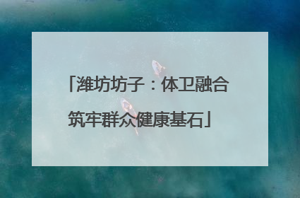 潍坊坊子：体卫融合筑牢群众健康基石