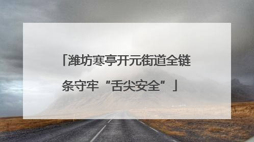 潍坊寒亭开元街道全链条守牢“舌尖安全”
