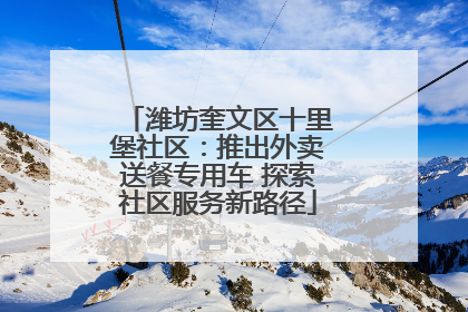 潍坊奎文区十里堡社区：推出外卖送餐专用车 探索社区服务新路径