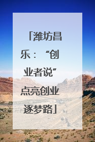 潍坊昌乐：“创业者说”点亮创业逐梦路