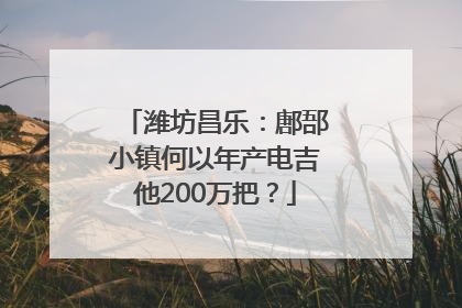 潍坊昌乐：鄌郚小镇何以年产电吉他200万把？