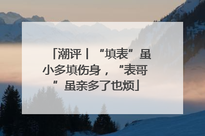 潮评丨“填表”虽小多填伤身，“表哥”虽亲多了也烦