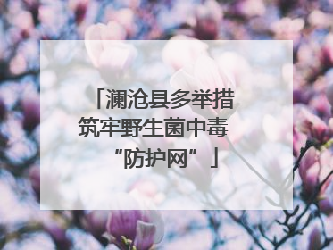 澜沧县多举措筑牢野生菌中毒“防护网”