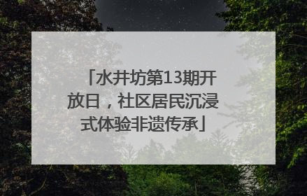 水井坊第13期开放日，社区居民沉浸式体验非遗传承