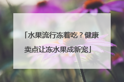 水果流行冻着吃？健康卖点让冻水果成新宠
