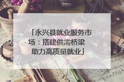 永兴县就业服务市场：搭建供需桥梁 助力高质量就业