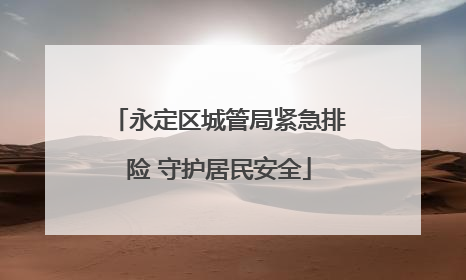 永定区城管局紧急排险 守护居民安全