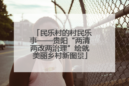民乐村的村民乐事——贵阳“两清两改两治理”绘就美丽乡村新图景