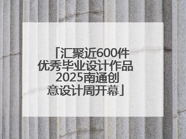 汇聚近600件优秀毕业设计作品 2025南通创意设计周开幕
