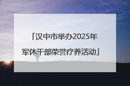 汉中市举办2025年军休干部荣誉疗养活动