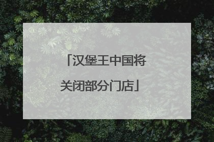 汉堡王中国将关闭部分门店