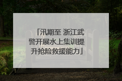 汛期至 浙江武警开展水上集训提升抢险救援能力