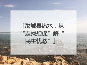 汝城县热水：从“走找想促”解“民生忧愁”