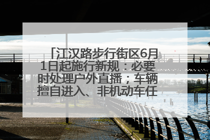 江汉路步行街区6月1日起施行新规：必要时处理户外直播；车辆擅自进入、非机动车任意停放的，依法处理