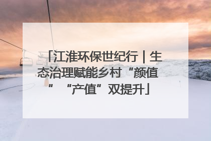 江淮环保世纪行｜生态治理赋能乡村“颜值”“产值”双提升