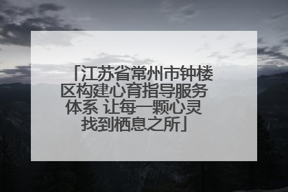 江苏省常州市钟楼区构建心育指导服务体系 让每一颗心灵找到栖息之所