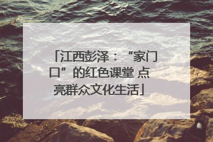 江西彭泽：“家门口”的红色课堂 点亮群众文化生活