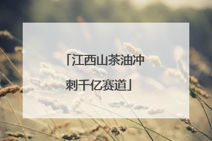 江西山茶油冲刺千亿赛道