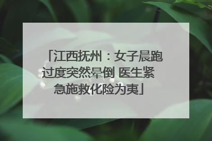 江西抚州：女子晨跑过度突然晕倒 医生紧急施救化险为夷