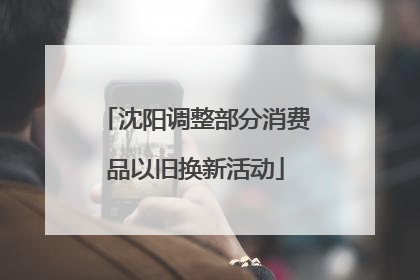沈阳调整部分消费品以旧换新活动