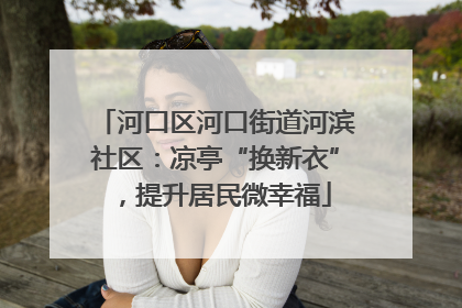 河口区河口街道河滨社区：凉亭“换新衣”，提升居民微幸福