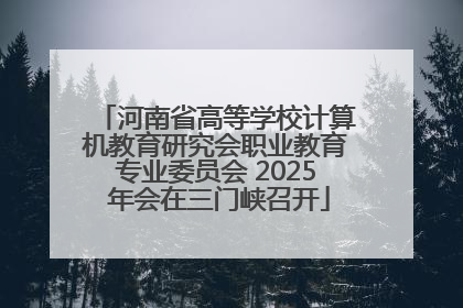 河南省高等学校计算机教育研究会职业教育专业委员会 2025 年会在三门峡召开