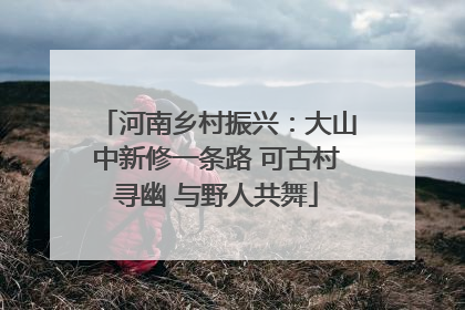 河南乡村振兴：大山中新修一条路 可古村寻幽 与野人共舞