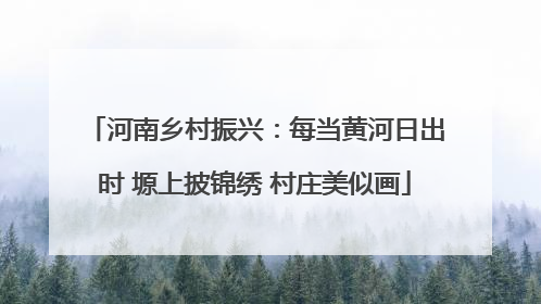 河南乡村振兴：每当黄河日出时 塬上披锦绣 村庄美似画