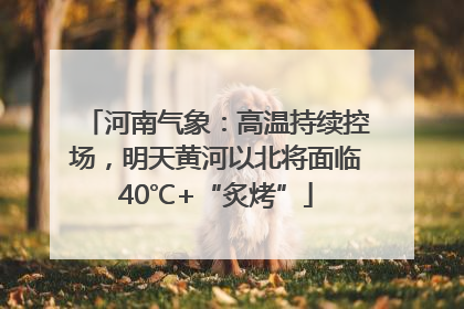 河南气象：高温持续控场，明天黄河以北将面临40℃+“炙烤”